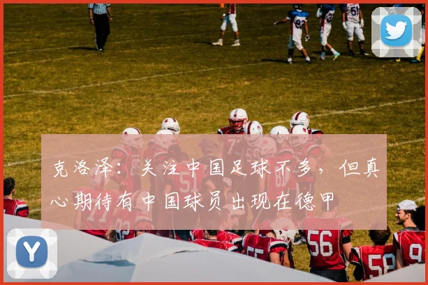 克洛泽：关注中国足球不多，但真心期待有中国球员出现在德甲