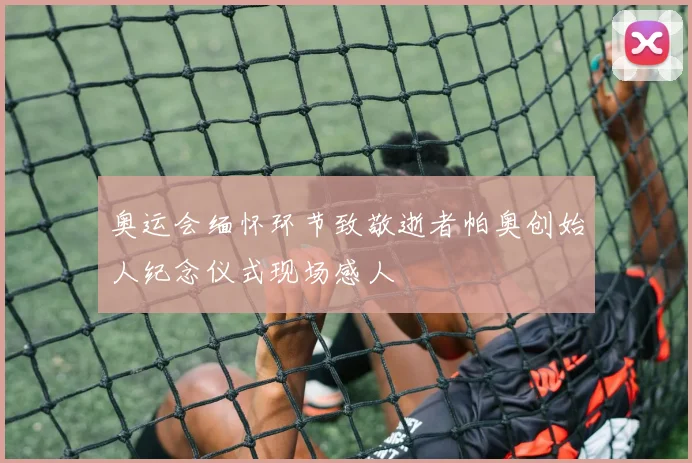 奥运会缅怀环节致敬逝者帕奥创始人纪念仪式现场感人