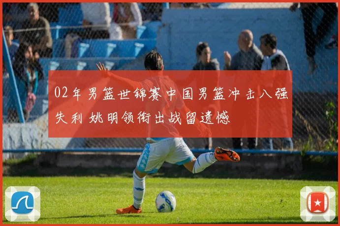 02年男篮世锦赛中国男篮冲击八强失利 姚明领衔出战留遗憾