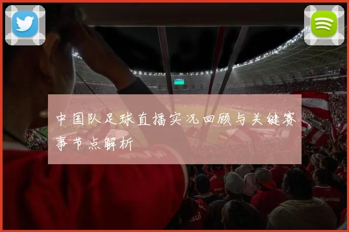 中国队足球直播实况回顾与关键赛事节点解析