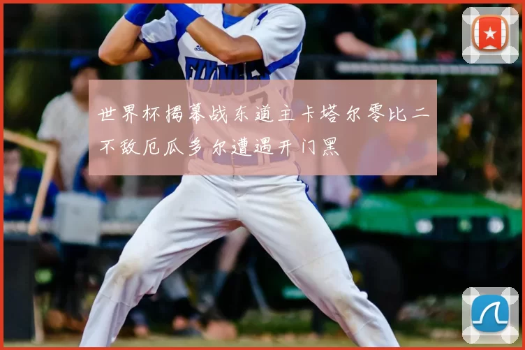 世界杯揭幕战东道主卡塔尔零比二不敌厄瓜多尔遭遇开门黑