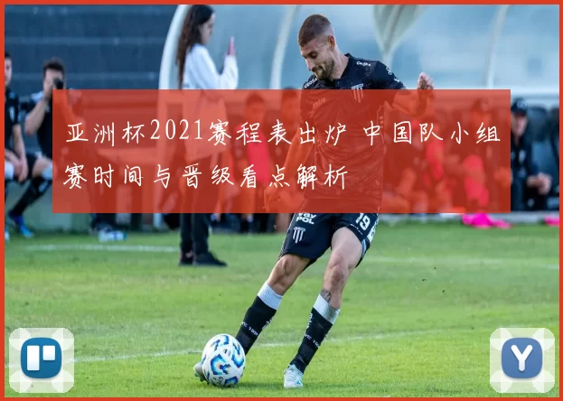 亚洲杯2021赛程表出炉 中国队小组赛时间与晋级看点解析
