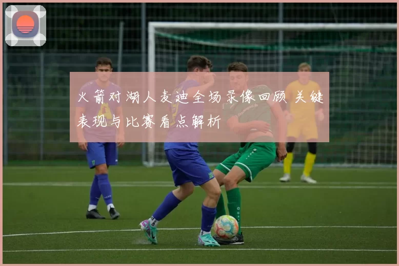 火箭对湖人麦迪全场录像回顾 关键表现与比赛看点解析