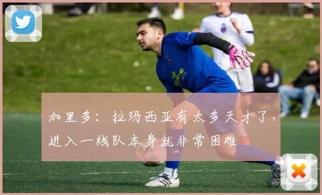 加里多：拉玛西亚有太多天才了，进入一线队本身就非常困难