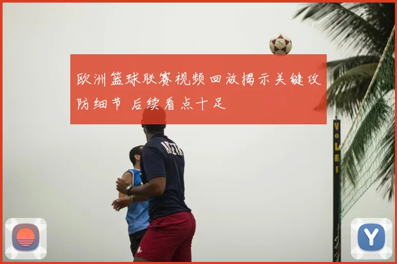 欧洲篮球联赛视频回放揭示关键攻防细节 后续看点十足