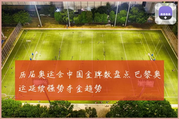 历届奥运会中国金牌数盘点 巴黎奥运延续强势夺金趋势