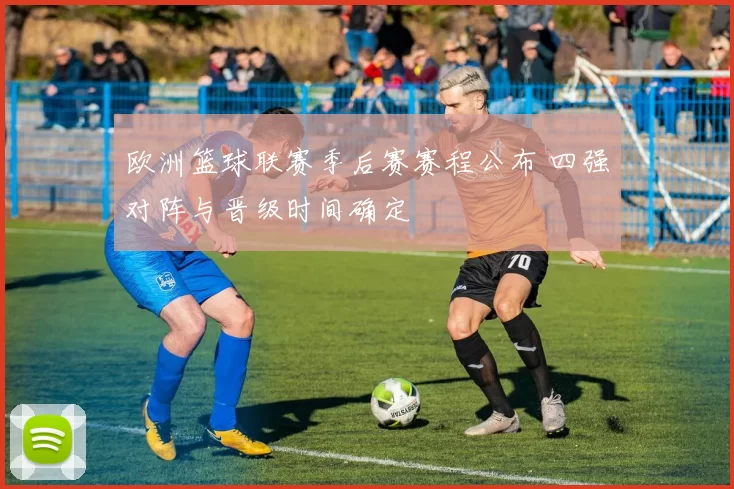 欧洲篮球联赛季后赛赛程公布 四强对阵与晋级时间确定