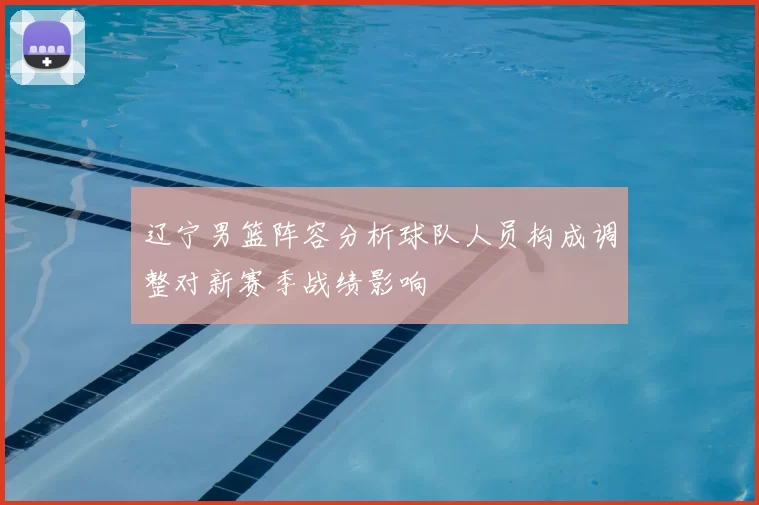 辽宁男篮阵容分析球队人员构成调整对新赛季战绩影响