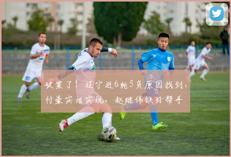 破案了！辽宁近6轮5负原因找到，付豪实话实说，赵继伟缺好帮手