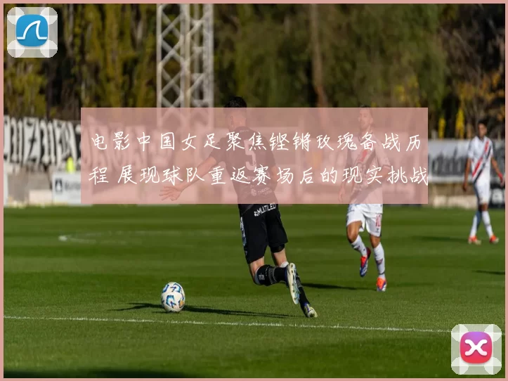 电影中国女足聚焦铿锵玫瑰备战历程 展现球队重返赛场后的现实挑战