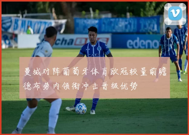 曼城对阵葡萄牙体育欧冠较量前瞻德布劳内领衔冲击晋级优势