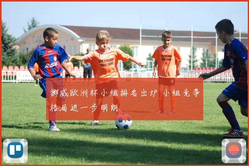 挪威欧洲杯小组排名出炉 小组竞争格局进一步明朗