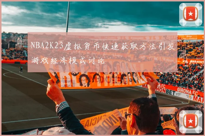NBA2K23虚拟货币快速获取方法引发游戏经济模式讨论