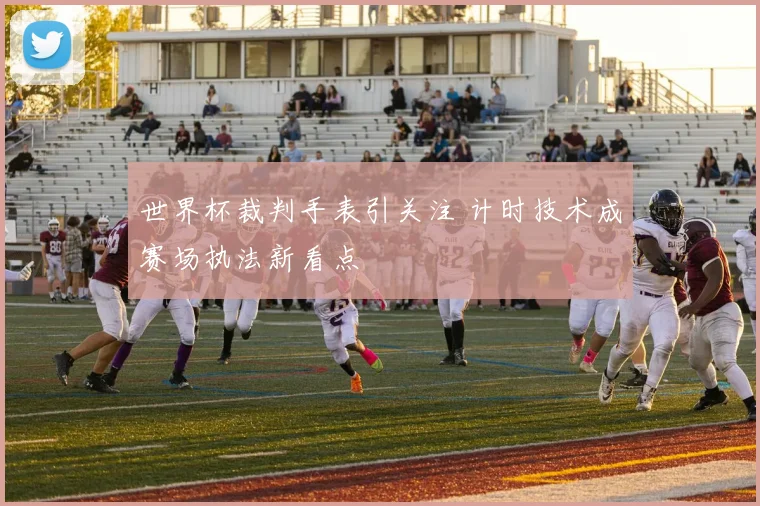 世界杯裁判手表引关注 计时技术成赛场执法新看点