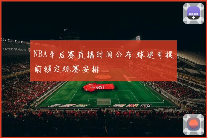 NBA季后赛直播时间公布 球迷可提前锁定观赛安排