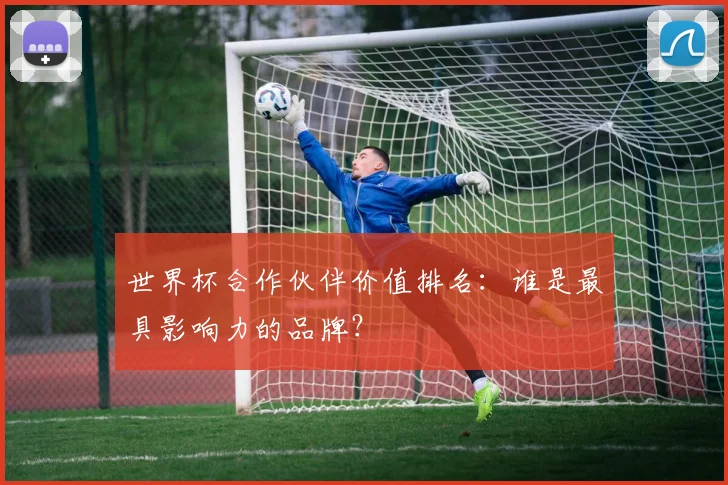 世界杯合作伙伴价值排名：谁是最具影响力的品牌？