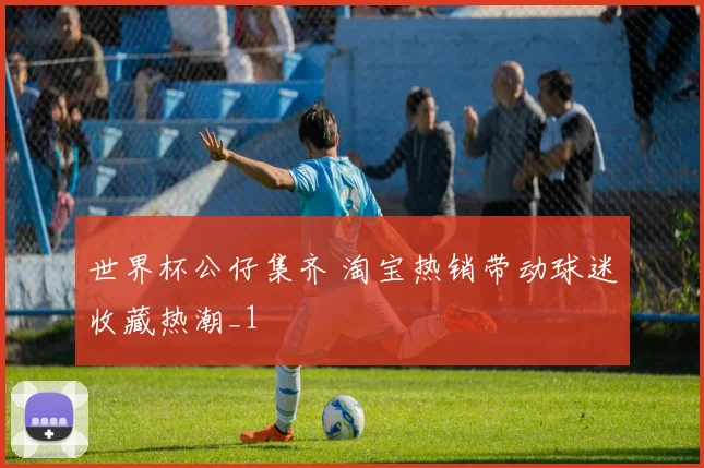 世界杯公仔集齐 淘宝热销带动球迷收藏热潮_1