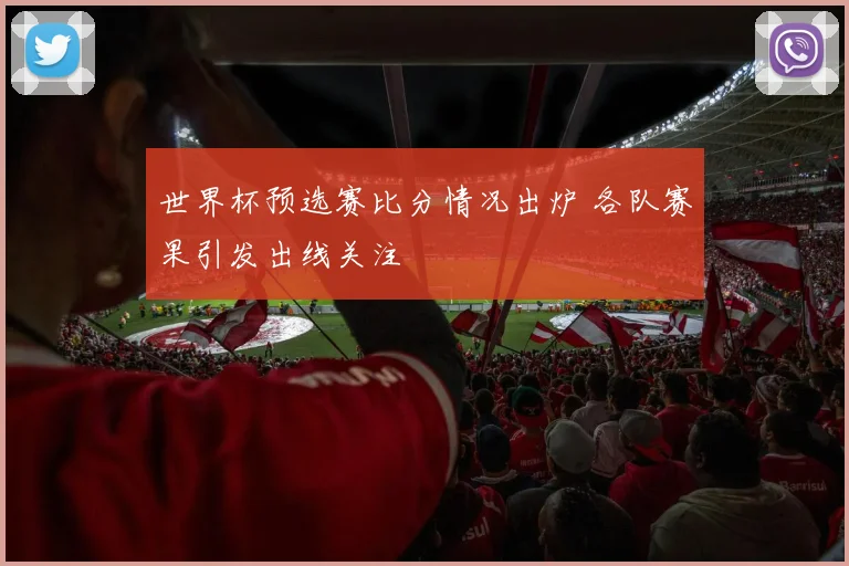 世界杯预选赛比分情况出炉 各队赛果引发出线关注