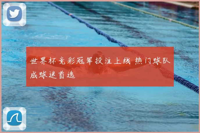 世界杯竞彩冠军投注上线 热门球队成球迷首选