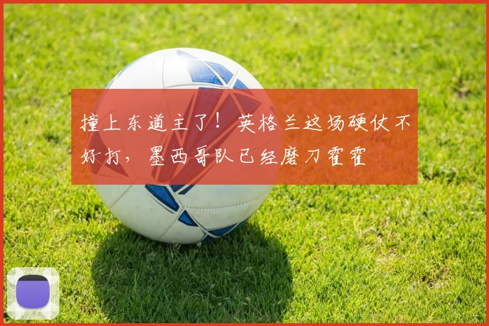 撞上东道主了!英格兰这场硬仗不好打,墨西哥队已经磨刀霍霍