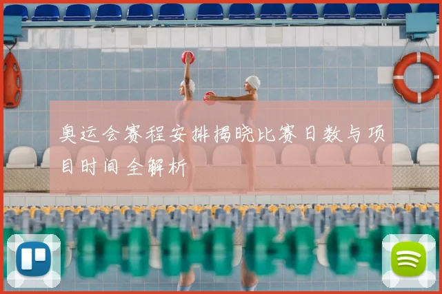 奥运会赛程安排揭晓比赛日数与项目时间全解析