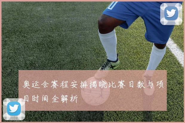 奥运会赛程安排揭晓比赛日数与项目时间全解析