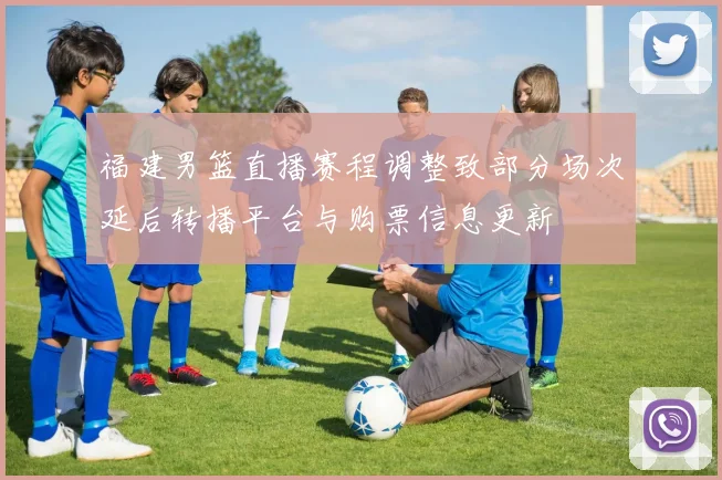 福建男篮直播赛程调整致部分场次延后转播平台与购票信息更新