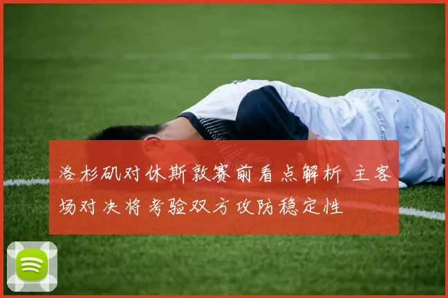 洛杉矶对休斯敦赛前看点解析 主客场对决将考验双方攻防稳定性