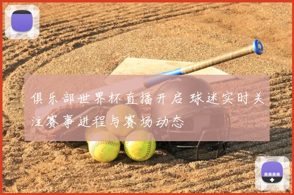 俱乐部世界杯直播开启 球迷实时关注赛事进程与赛场动态