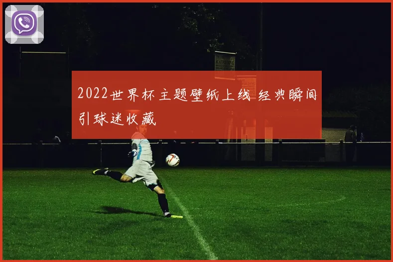 2022世界杯主题壁纸上线 经典瞬间引球迷收藏