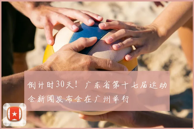 倒计时30天!广东省第十七届运动会新闻发布会在广州举行