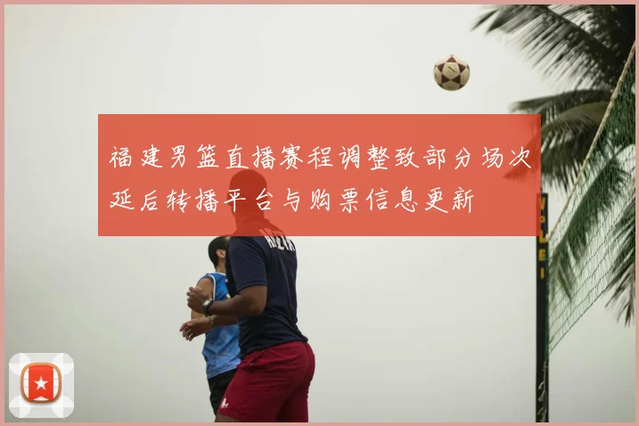 福建男篮直播赛程调整致部分场次延后转播平台与购票信息更新