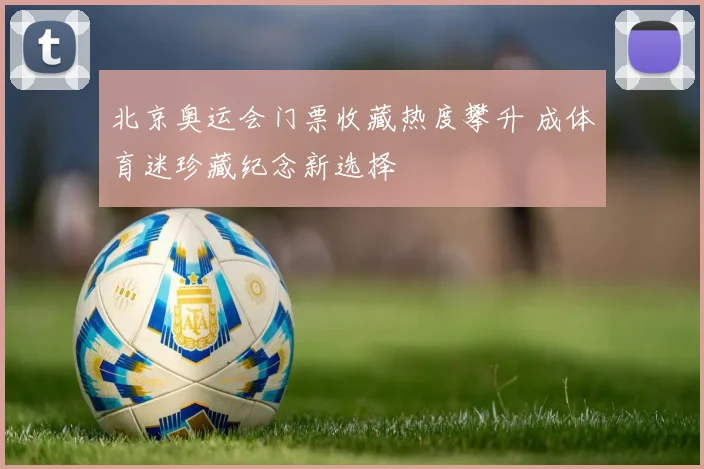 北京奥运会门票收藏热度攀升 成体育迷珍藏纪念新选择