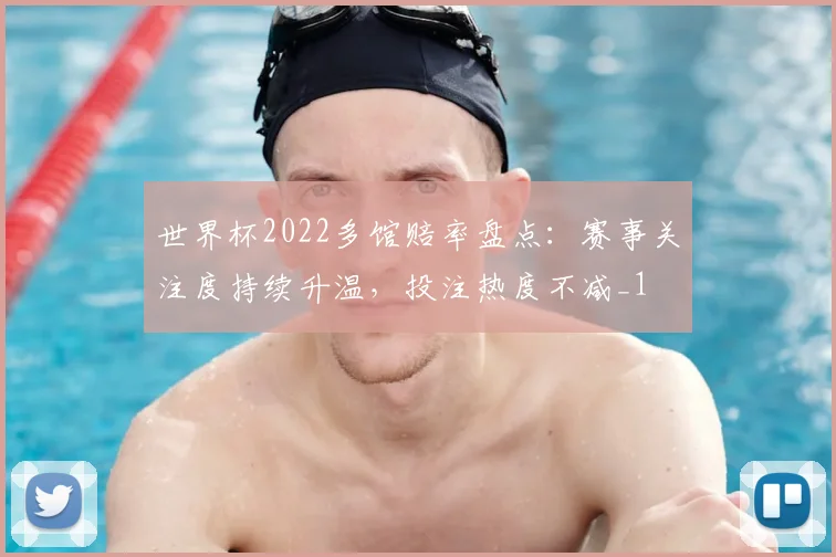 世界杯2022多馆赔率盘点：赛事关注度持续升温，投注热度不减_1