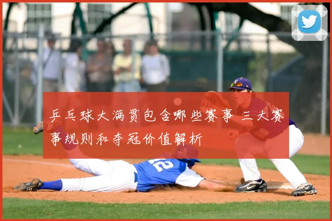 乒乓球大满贯包含哪些赛事 三大赛事规则和夺冠价值解析