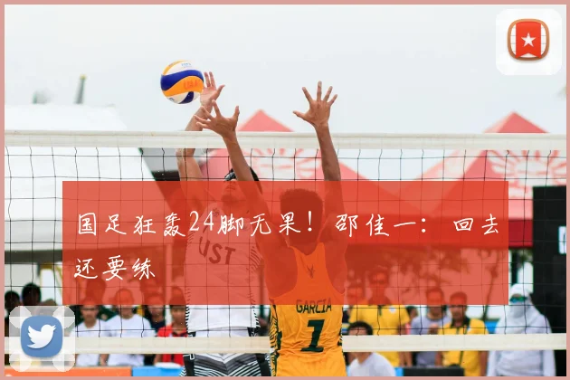 国足狂轰24脚无果！邵佳一：回去还要练