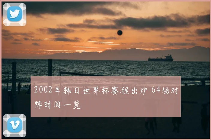 2002年韩日世界杯赛程出炉 64场对阵时间一览