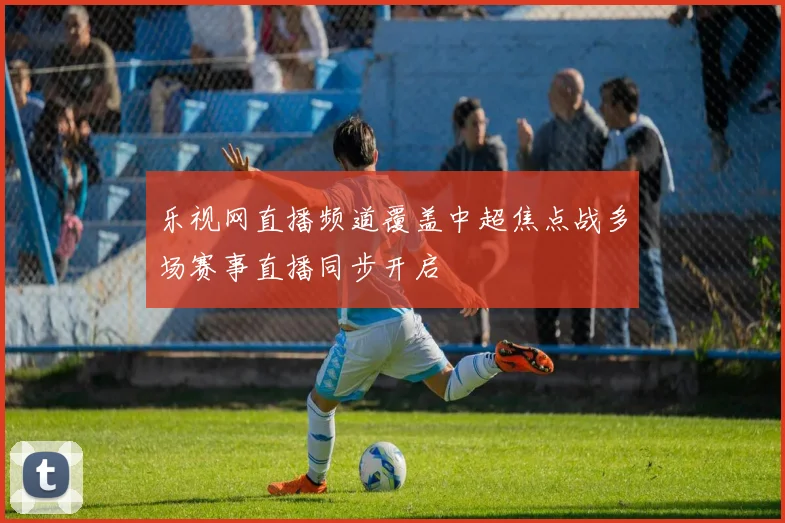乐视网直播频道覆盖中超焦点战多场赛事直播同步开启
