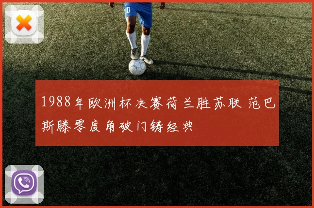 1988年欧洲杯决赛荷兰胜苏联 范巴斯滕零度角破门铸经典