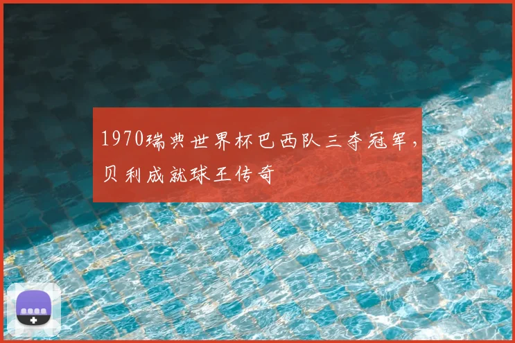 1970瑞典世界杯巴西队三夺冠军,贝利成就球王传奇
