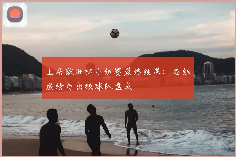 上届欧洲杯小组赛最终结果:各组成绩与出线球队盘点