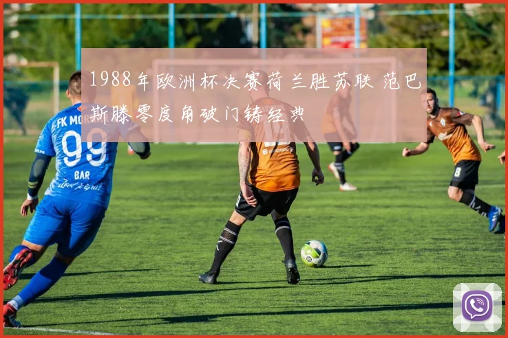 1988年欧洲杯决赛荷兰胜苏联 范巴斯滕零度角破门铸经典