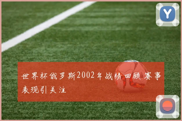 世界杯俄罗斯2002年战绩回顾 赛事表现引关注