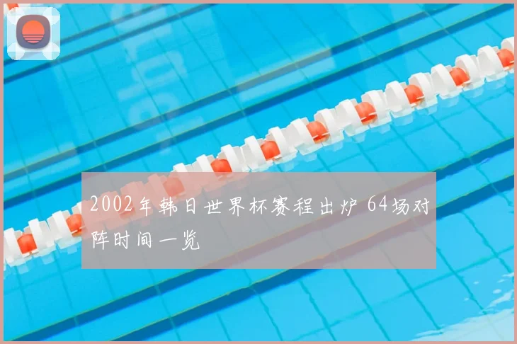 2002年韩日世界杯赛程出炉 64场对阵时间一览