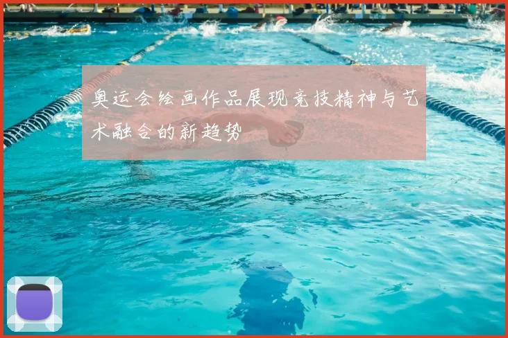 奥运会绘画作品展现竞技精神与艺术融合的新趋势