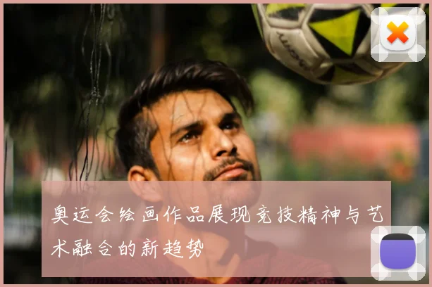 奥运会绘画作品展现竞技精神与艺术融合的新趋势