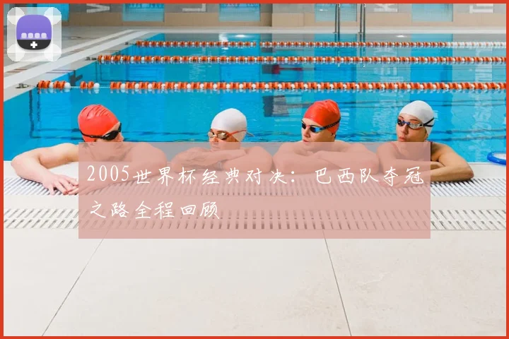 2005世界杯经典对决：巴西队夺冠之路全程回顾