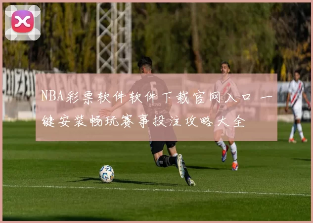 NBA彩票软件软件下载官网入口 一键安装畅玩赛事投注攻略大全