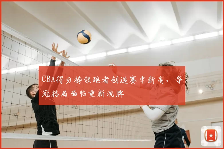 CBA得分榜领跑者创造赛季新高，争冠格局面临重新洗牌