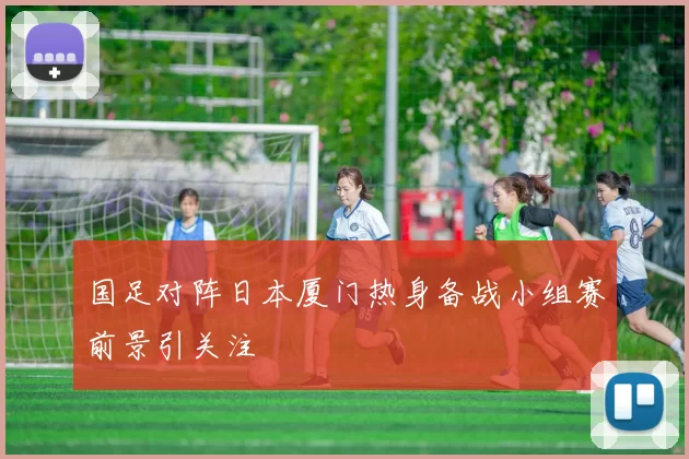国足对阵日本厦门热身备战小组赛前景引关注